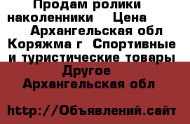 Продам ролики   наколенники  › Цена ­ 1 000 - Архангельская обл., Коряжма г. Спортивные и туристические товары » Другое   . Архангельская обл.